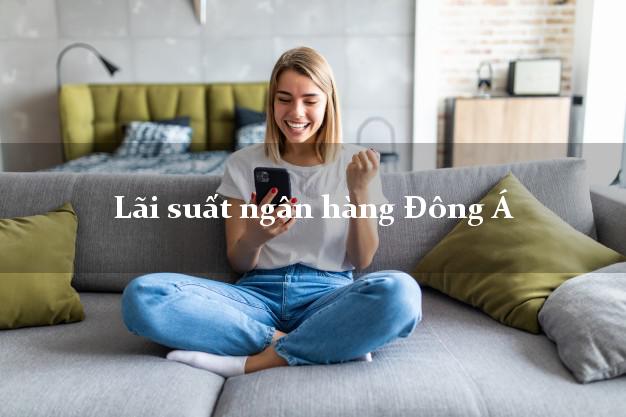 Lãi suất ngân hàng Đông Á Lãi suất ngân hàng Đông Á