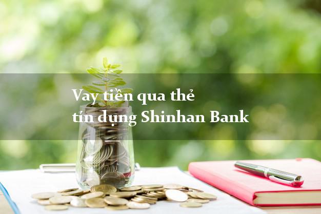 Vay tiền qua thẻ tín dụng Shinhan Bank